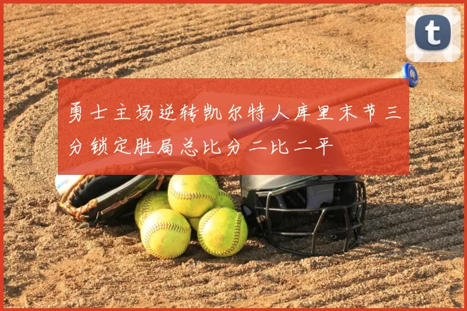 勇士主场逆转凯尔特人库里末节三分锁定胜局总比分二比二平