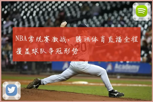 NBA常规赛激战，腾讯体育直播全程覆盖球队争冠形势