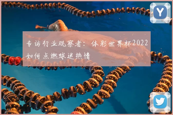 专访行业观察者：体彩世界杯2022如何点燃球迷热情
