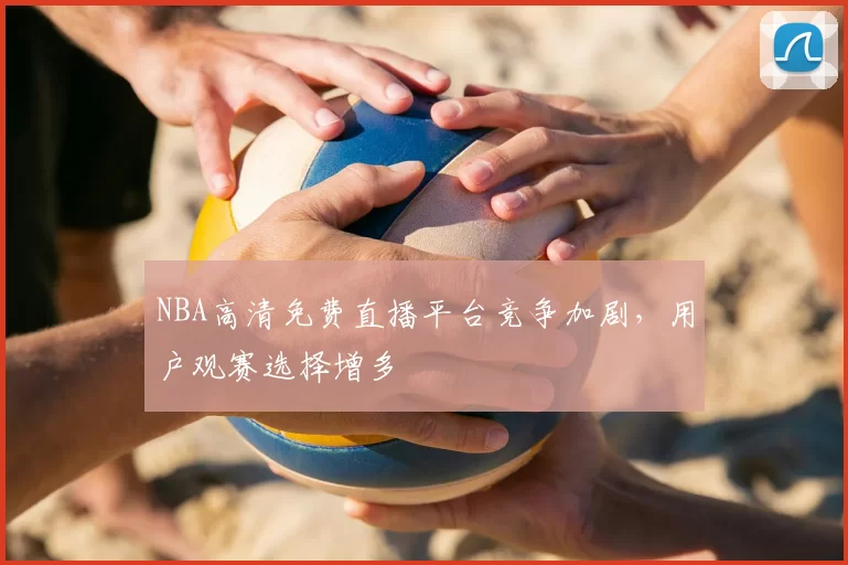NBA高清免费直播平台竞争加剧，用户观赛选择增多
