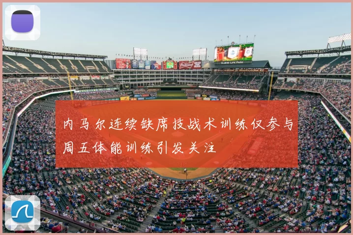 内马尔连续缺席技战术训练仅参与周五体能训练引发关注