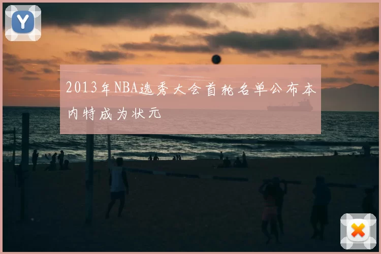 2013年NBA选秀大会首轮名单公布本内特成为状元