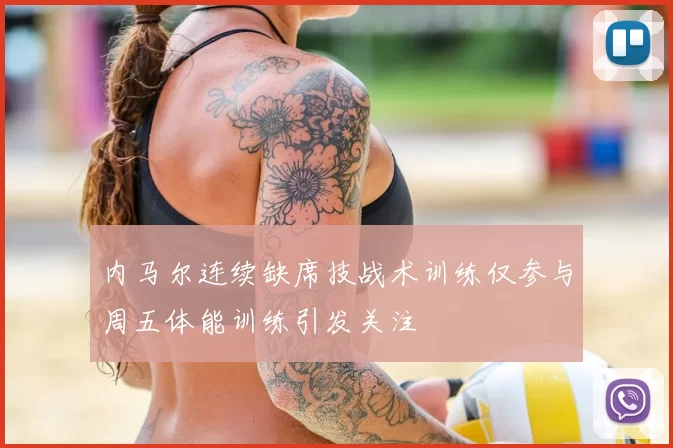 内马尔连续缺席技战术训练仅参与周五体能训练引发关注