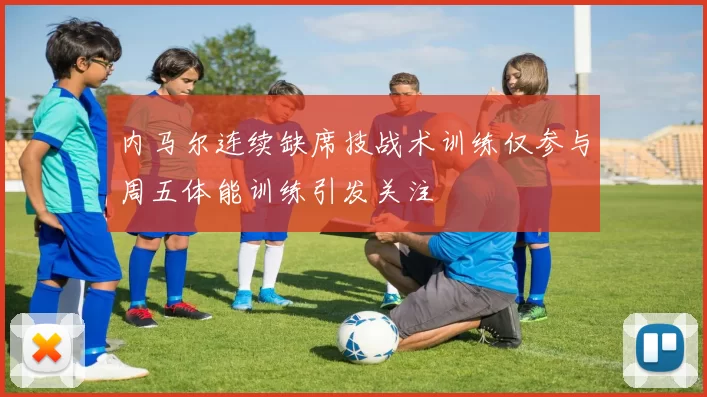 内马尔连续缺席技战术训练仅参与周五体能训练引发关注