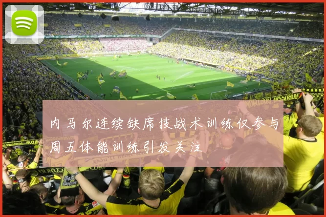 内马尔连续缺席技战术训练仅参与周五体能训练引发关注