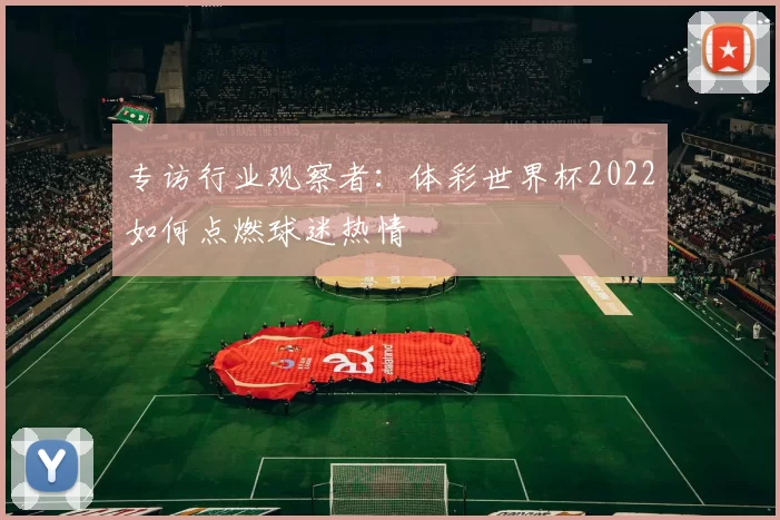 专访行业观察者：体彩世界杯2022如何点燃球迷热情
