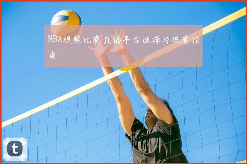 NBA视频比赛直播平台选择与观赛指南