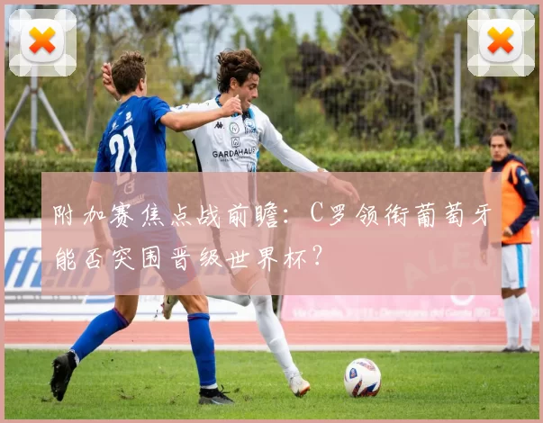 附加赛焦点战前瞻:C罗领衔葡萄牙能否突围晋级世界杯?