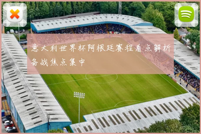 意大利世界杯阿根廷赛程看点解析备战焦点集中