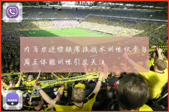 内马尔连续缺席技战术训练仅参与周五体能训练引发关注