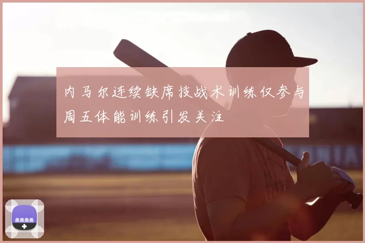 内马尔连续缺席技战术训练仅参与周五体能训练引发关注