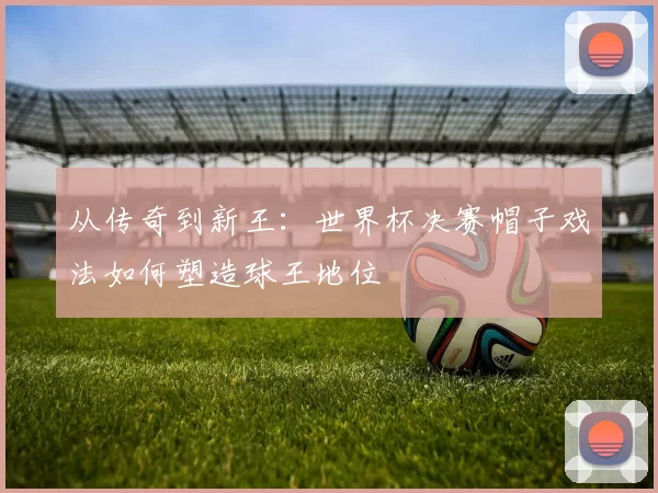 从传奇到新王：世界杯决赛帽子戏法如何塑造球王地位