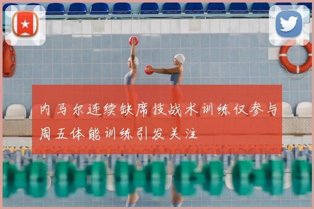 内马尔连续缺席技战术训练仅参与周五体能训练引发关注