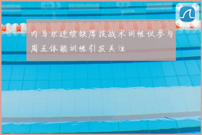 内马尔连续缺席技战术训练仅参与周五体能训练引发关注