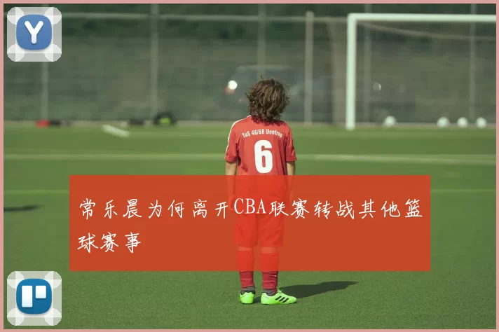 常乐晨为何离开CBA联赛转战其他篮球赛事