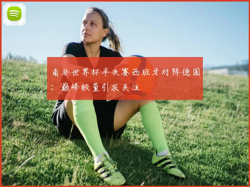 南非世界杯半决赛西班牙对阵德国：巅峰较量引发关注