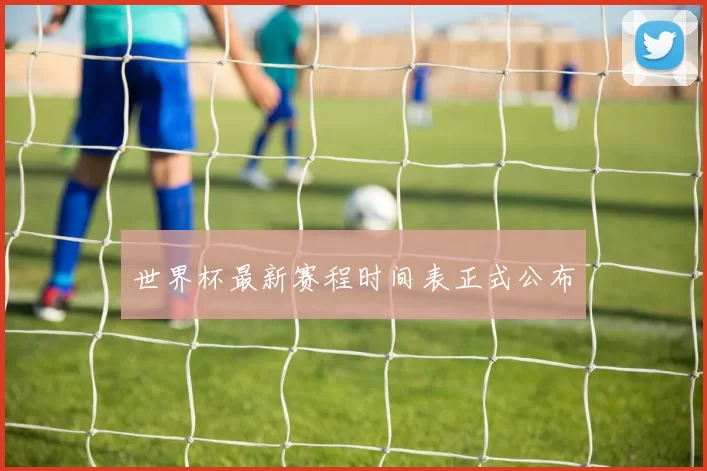 世界杯最新赛程时间表正式公布