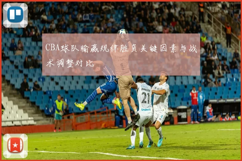 CBA球队输赢规律胜负关键因素与战术调整对比