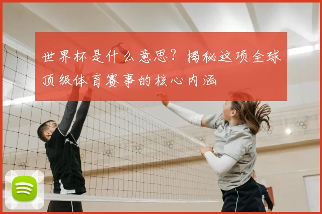 世界杯是什么意思?揭秘这项全球顶级体育赛事的核心内涵