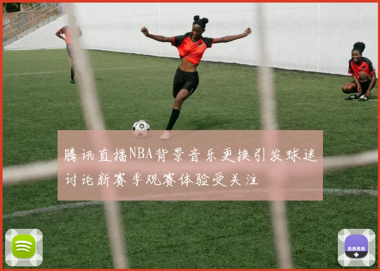 腾讯直播NBA背景音乐更换引发球迷讨论新赛季观赛体验受关注