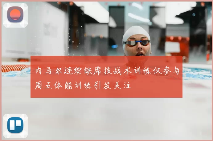 内马尔连续缺席技战术训练仅参与周五体能训练引发关注