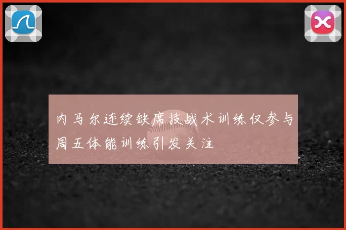 内马尔连续缺席技战术训练仅参与周五体能训练引发关注