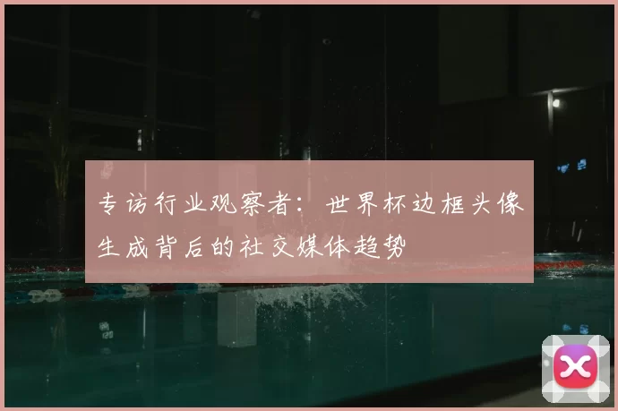 专访行业观察者：世界杯边框头像生成背后的社交媒体趋势