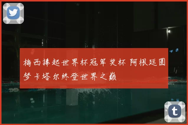 梅西捧起世界杯冠军奖杯 阿根廷圆梦卡塔尔终登世界之巅