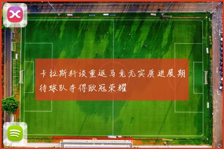 卡拉斯科谈重返马竞无实质进展期待球队夺得欧冠荣耀