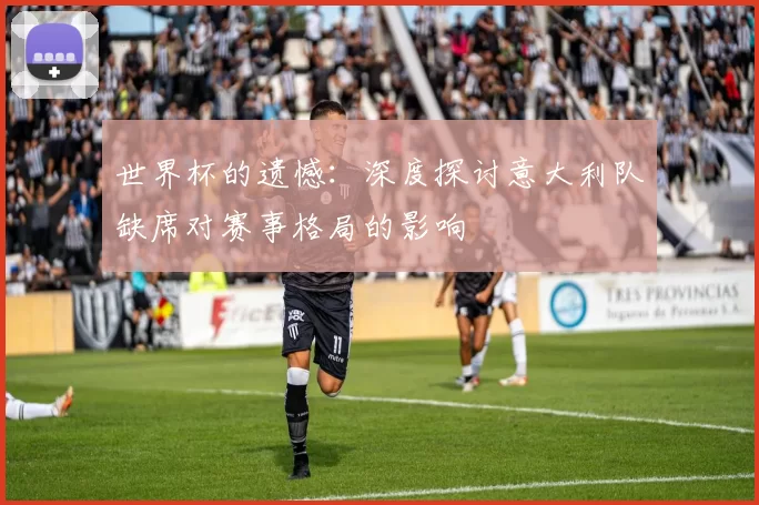 世界杯的遗憾：深度探讨意大利队缺席对赛事格局的影响