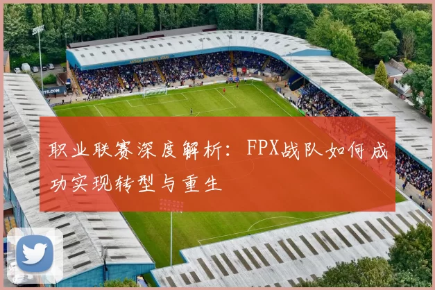职业联赛深度解析：FPX战队如何成功实现转型与重生