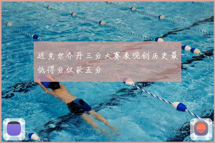 迈克尔乔丹三分大赛表现创历史最低得分仅获五分