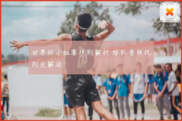 世界杯小组赛规则解析 球队晋级规则全解读