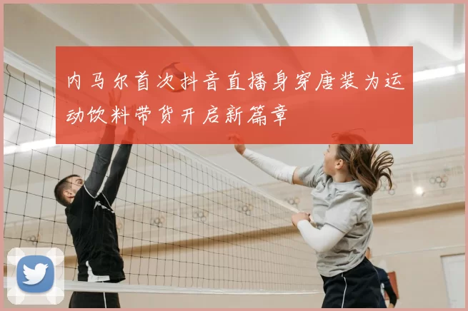 内马尔首次抖音直播身穿唐装为运动饮料带货开启新篇章