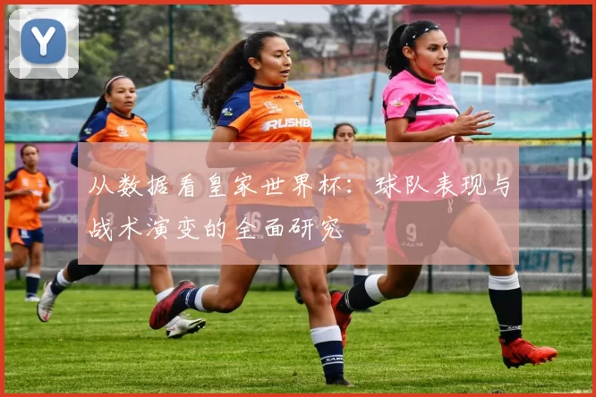 从数据看皇家世界杯:球队表现与战术演变的全面研究