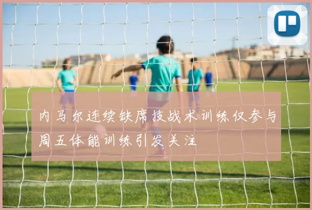内马尔连续缺席技战术训练仅参与周五体能训练引发关注