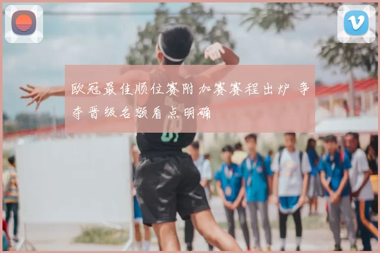 欧冠最佳顺位赛附加赛赛程出炉 争夺晋级名额看点明确