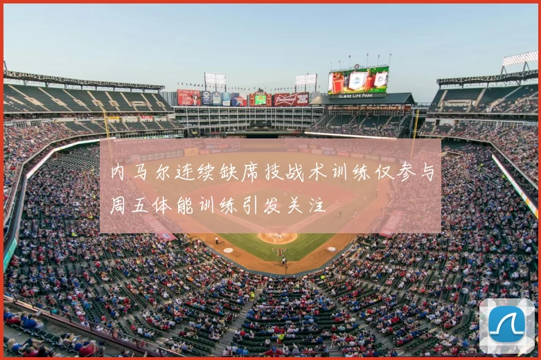 内马尔连续缺席技战术训练仅参与周五体能训练引发关注