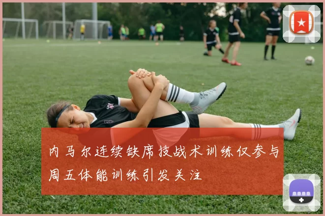 内马尔连续缺席技战术训练仅参与周五体能训练引发关注