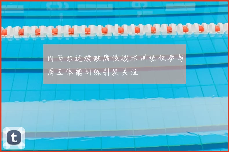 内马尔连续缺席技战术训练仅参与周五体能训练引发关注