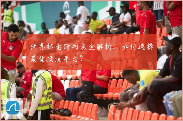 世界杯竞猜网点全解析:如何选择最佳投注平台?
