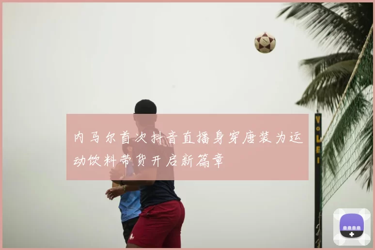 内马尔首次抖音直播身穿唐装为运动饮料带货开启新篇章
