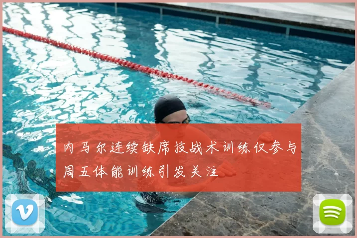 内马尔连续缺席技战术训练仅参与周五体能训练引发关注