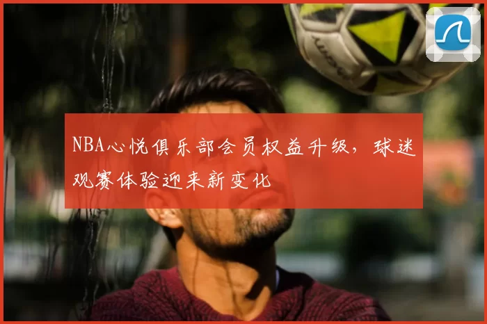 NBA心悦俱乐部会员权益升级，球迷观赛体验迎来新变化