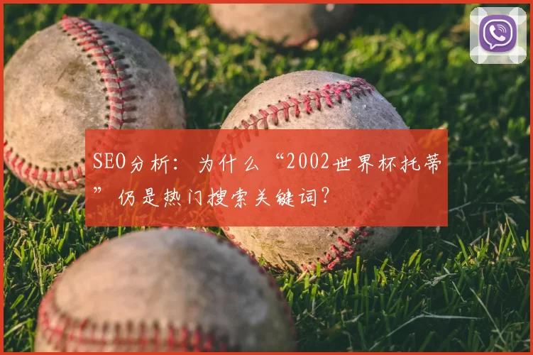 SEO分析：为什么“2002世界杯托蒂”仍是热门搜索关键词？