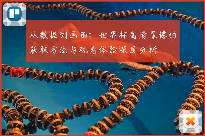 从数据到画面：世界杯高清录像的获取方法与观看体验深度分析