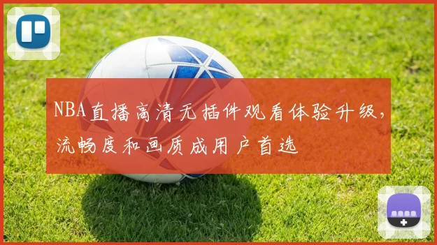 NBA直播高清无插件观看体验升级，流畅度和画质成用户首选