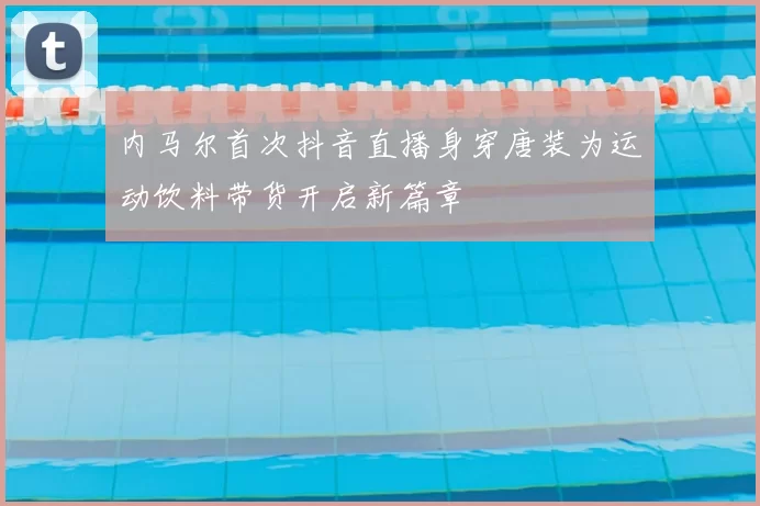 内马尔首次抖音直播身穿唐装为运动饮料带货开启新篇章