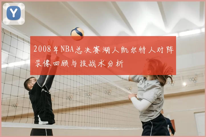 2008年NBA总决赛湖人凯尔特人对阵录像回顾与技战术分析