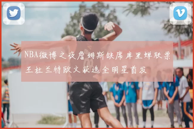 NBA微博之夜詹姆斯缺席库里蝉联票王杜兰特欧文获选全明星首发